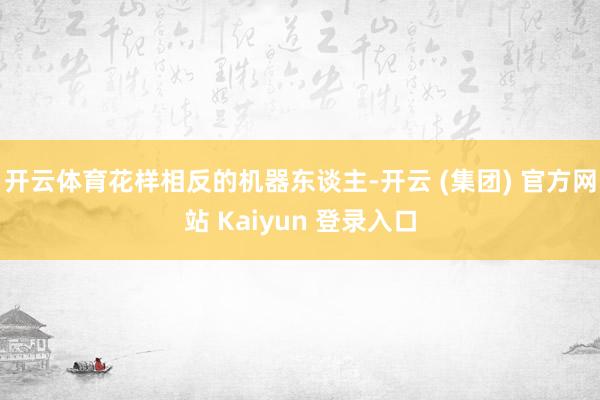 开云体育花样相反的机器东谈主-开云 (集团) 官方网站 Kaiyun 登录入口