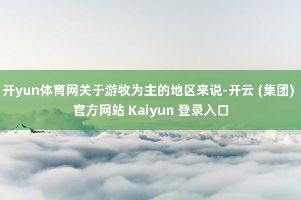 开yun体育网关于游牧为主的地区来说-开云 (集团) 官方网站 Kaiyun 登录入口