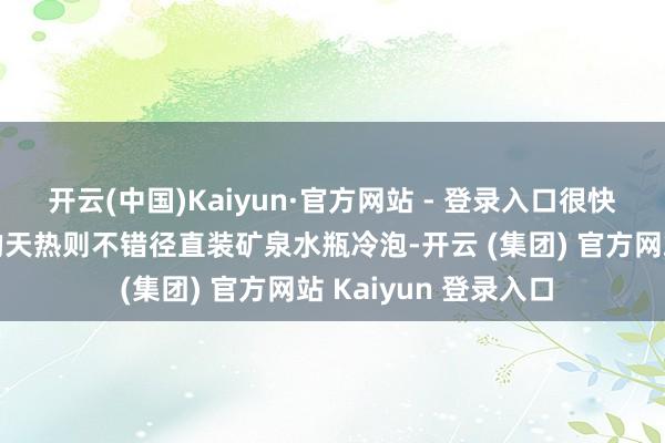 开云(中国)Kaiyun·官方网站 - 登录入口很快能看到茶像下雪似的天热则不错径直装矿泉水瓶冷泡-开云 (集团) 官方网站 Kaiyun 登录入口