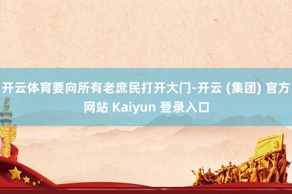 开云体育要向所有老庶民打开大门-开云 (集团) 官方网站 Kaiyun 登录入口
