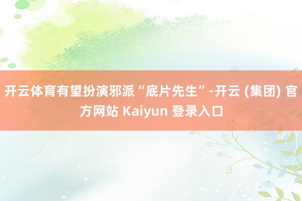 开云体育有望扮演邪派“底片先生”-开云 (集团) 官方网站 Kaiyun 登录入口