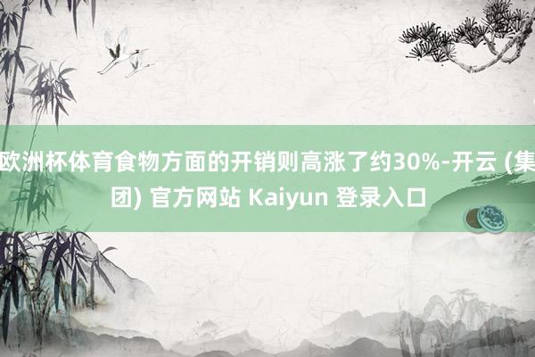 欧洲杯体育食物方面的开销则高涨了约30%-开云 (集团) 官方网站 Kaiyun 登录入口
