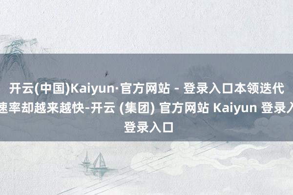 开云(中国)Kaiyun·官方网站 - 登录入口本领迭代的速率却越来越快-开云 (集团) 官方网站 Kaiyun 登录入口