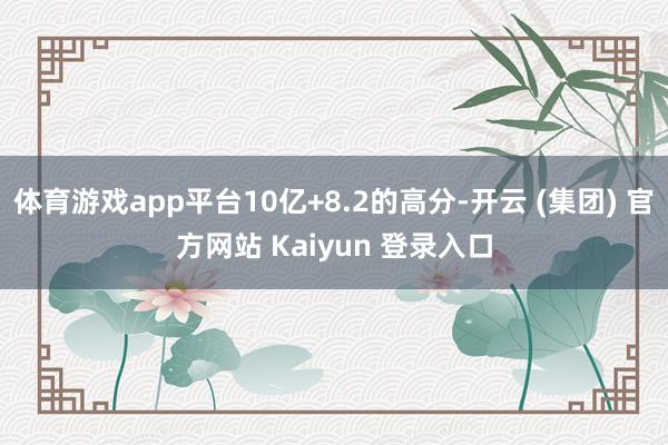 体育游戏app平台10亿+8.2的高分-开云 (集团) 官方网站 Kaiyun 登录入口