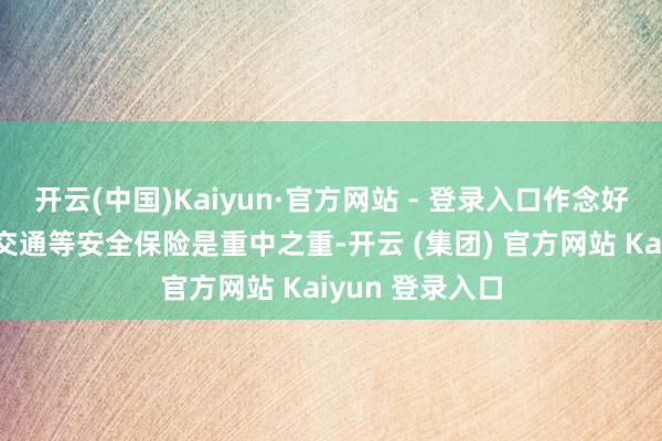 开云(中国)Kaiyun·官方网站 - 登录入口作念好食物、消防、交通等安全保险是重中之重-开云 (集团) 官方网站 Kaiyun 登录入口