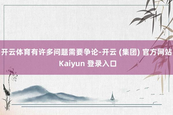 开云体育 有许多问题需要争论-开云 (集团) 官方网站 Kaiyun 登录入口