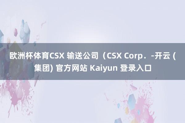 欧洲杯体育 CSX 输送公司(CSX Corp.-开云 (集团) 官方网站 Kaiyun 登录入口