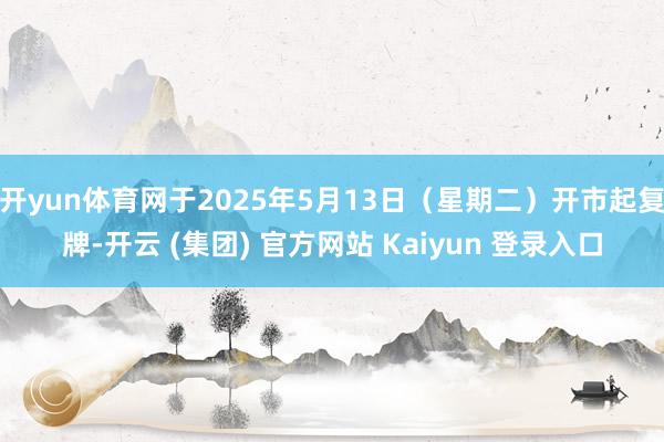 开yun体育网于2025年5月13日(星期二)开市起复牌-开云 (集团) 官方网站 Kaiyun 登录入口