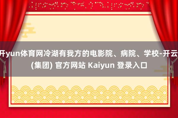 开yun体育网冷湖有我方的电影院、病院、学校-开云 (集团) 官方网站 Kaiyun 登录入口