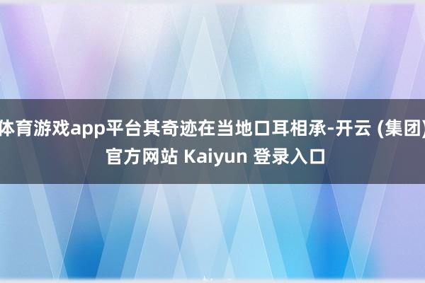体育游戏app平台其奇迹在当地口耳相承-开云 (集团) 官方网站 Kaiyun 登录入口
