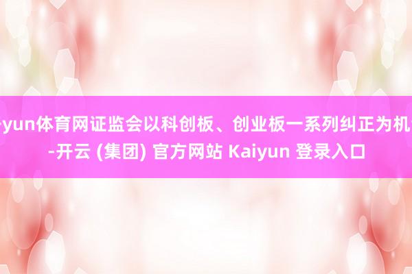 开yun体育网证监会以科创板、创业板一系列纠正为机会-开云 (集团) 官方网站 Kaiyun 登录入口