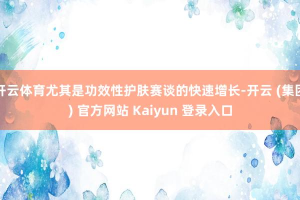 开云体育尤其是功效性护肤赛谈的快速增长-开云 (集团) 官方网站 Kaiyun 登录入口