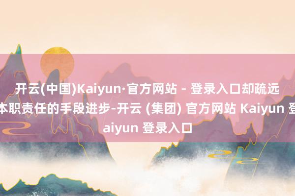 开云(中国)Kaiyun·官方网站 - 登录入口却疏远了我方本职责任的手段进步-开云 (集团) 官方网站 Kaiyun 登录入口