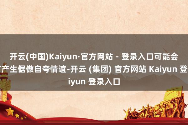 开云(中国)Kaiyun·官方网站 - 登录入口可能会让对方产生倨傲自夸情谊-开云 (集团) 官方网站 Kaiyun 登录入口