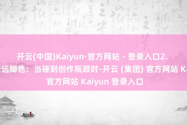 开云(中国)Kaiyun·官方网站 - 登录入口2. 冲突创作瓶颈长远脚色：当碰到创作瓶颈时-开云 (集团) 官方网站 Kaiyun 登录入口