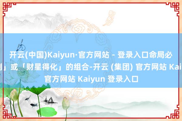 开云(中国)Kaiyun·官方网站 - 登录入口命局必有 「财星得制」或「财星得化」的组合-开云 (集团) 官方网站 Kaiyun 登录入口