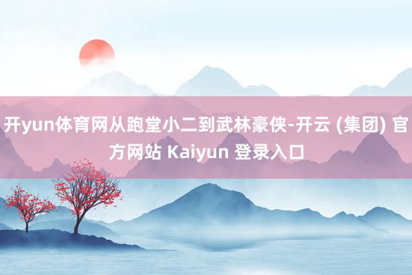开yun体育网从跑堂小二到武林豪侠-开云 (集团) 官方网站 Kaiyun 登录入口