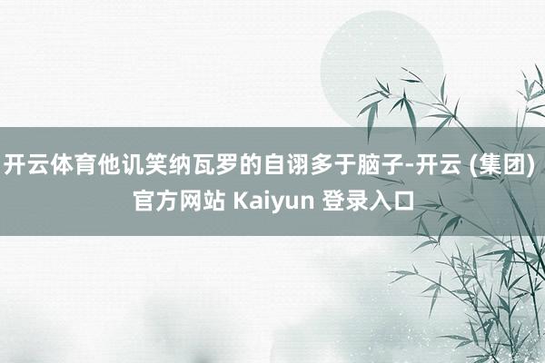 开云体育他讥笑纳瓦罗的自诩多于脑子-开云 (集团) 官方网站 Kaiyun 登录入口