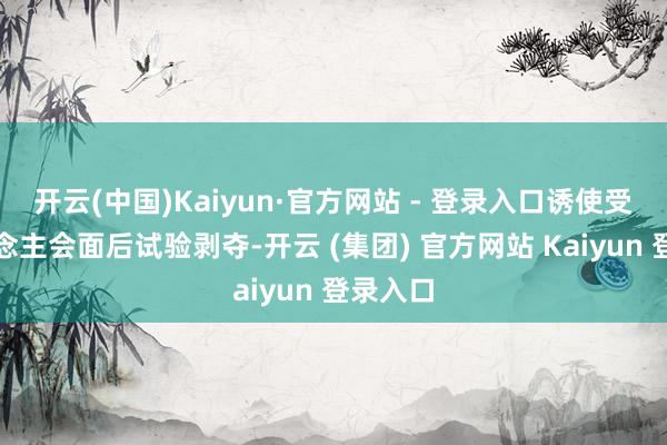 开云(中国)Kaiyun·官方网站 - 登录入口诱使受害东说念主会面后试验剥夺-开云 (集团) 官方网站 Kaiyun 登录入口