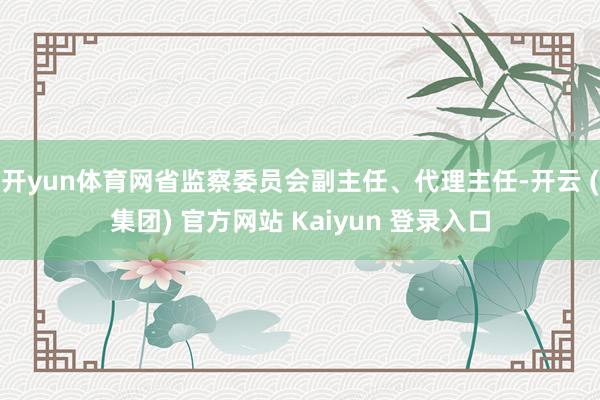 开yun体育网省监察委员会副主任、代理主任-开云 (集团) 官方网站 Kaiyun 登录入口