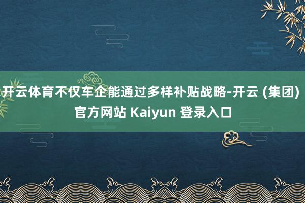 开云体育不仅车企能通过多样补贴战略-开云 (集团) 官方网站 Kaiyun 登录入口