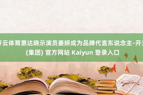 开云体育惠达晓示演员姜妍成为品牌代言东说念主-开云 (集团) 官方网站 Kaiyun 登录入口