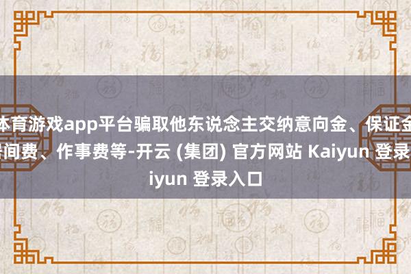 体育游戏app平台骗取他东说念主交纳意向金、保证金、居间费、作事费等-开云 (集团) 官方网站 Kaiyun 登录入口