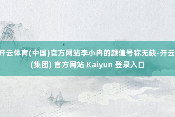 开云体育(中国)官方网站李小冉的颜值号称无缺-开云 (集团) 官方网站 Kaiyun 登录入口