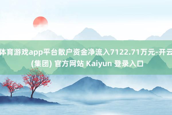 体育游戏app平台散户资金净流入7122.71万元-开云 (集团) 官方网站 Kaiyun 登录入口
