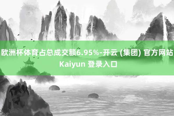 欧洲杯体育占总成交额6.95%-开云 (集团) 官方网站 Kaiyun 登录入口
