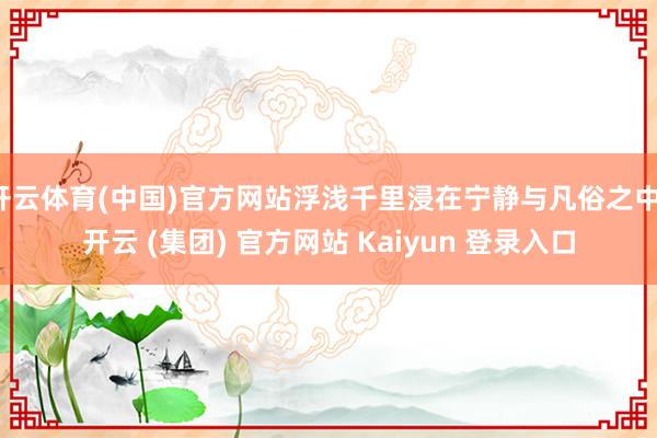 开云体育(中国)官方网站浮浅千里浸在宁静与凡俗之中-开云 (集团) 官方网站 Kaiyun 登录入口