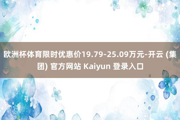 欧洲杯体育限时优惠价19.79-25.09万元-开云 (集团) 官方网站 Kaiyun 登录入口