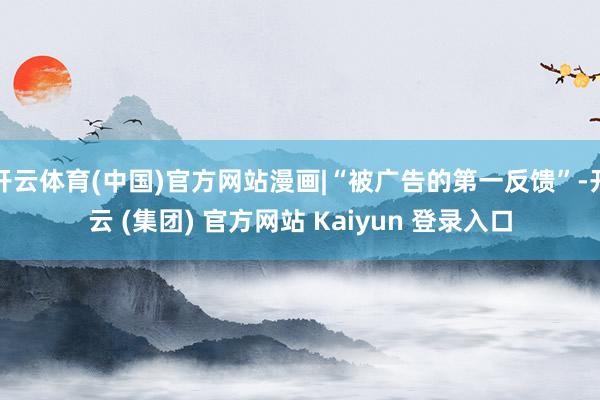 开云体育(中国)官方网站漫画|“被广告的第一反馈”-开云 (集团) 官方网站 Kaiyun 登录入口