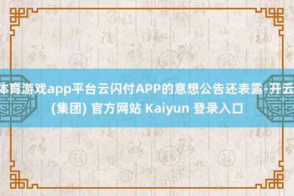 体育游戏app平台云闪付APP的意想公告还表露-开云 (集团) 官方网站 Kaiyun 登录入口