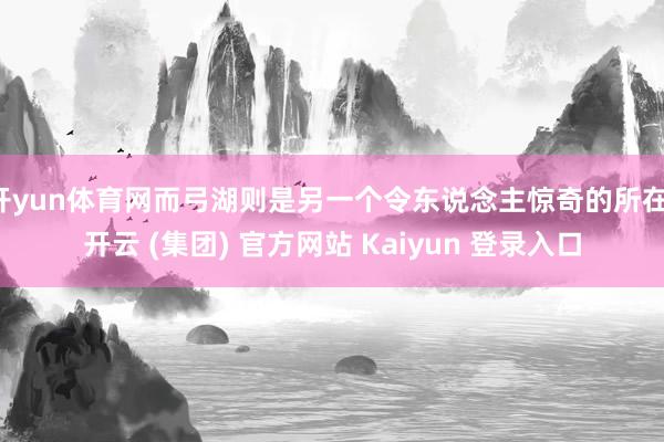 开yun体育网而弓湖则是另一个令东说念主惊奇的所在-开云 (集团) 官方网站 Kaiyun 登录入口