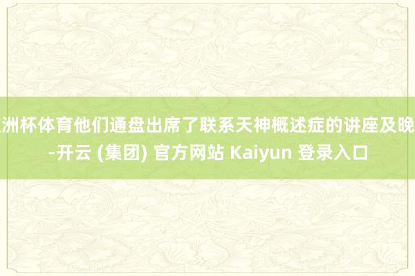 欧洲杯体育他们通盘出席了联系天神概述症的讲座及晚宴-开云 (集团) 官方网站 Kaiyun 登录入口