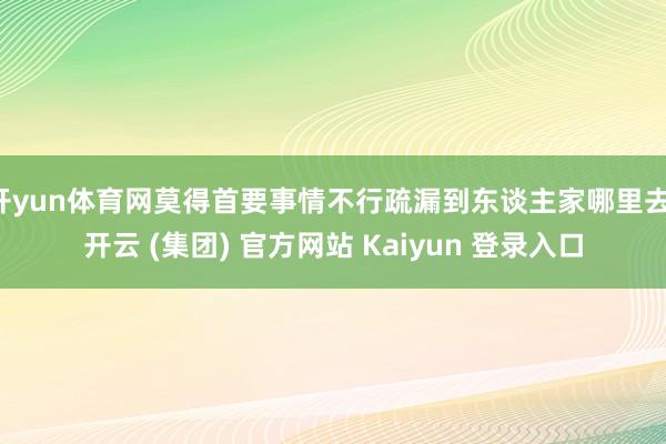 开yun体育网莫得首要事情不行疏漏到东谈主家哪里去-开云 (集团) 官方网站 Kaiyun 登录入口