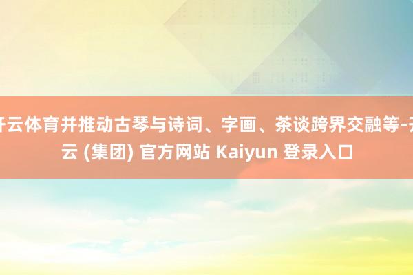 开云体育并推动古琴与诗词、字画、茶谈跨界交融等-开云 (集团) 官方网站 Kaiyun 登录入口