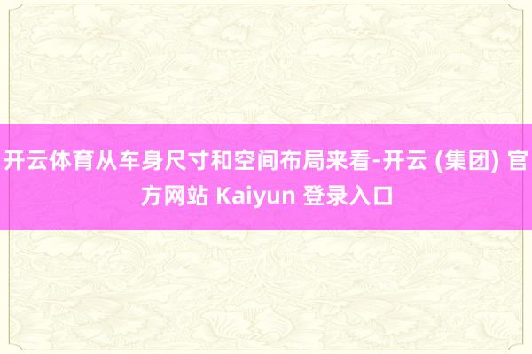 开云体育从车身尺寸和空间布局来看-开云 (集团) 官方网站 Kaiyun 登录入口