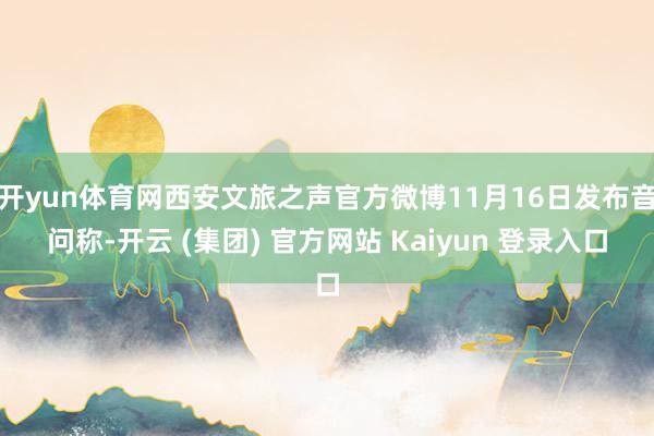 开yun体育网西安文旅之声官方微博11月16日发布音问称-开云 (集团) 官方网站 Kaiyun 登录入口
