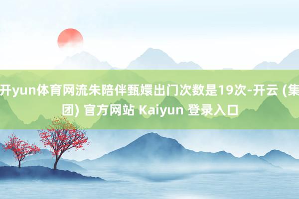 开yun体育网流朱陪伴甄嬛出门次数是19次-开云 (集团) 官方网站 Kaiyun 登录入口