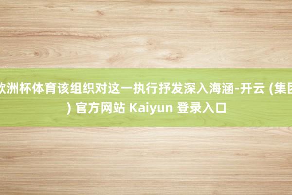 欧洲杯体育该组织对这一执行抒发深入海涵-开云 (集团) 官方网站 Kaiyun 登录入口