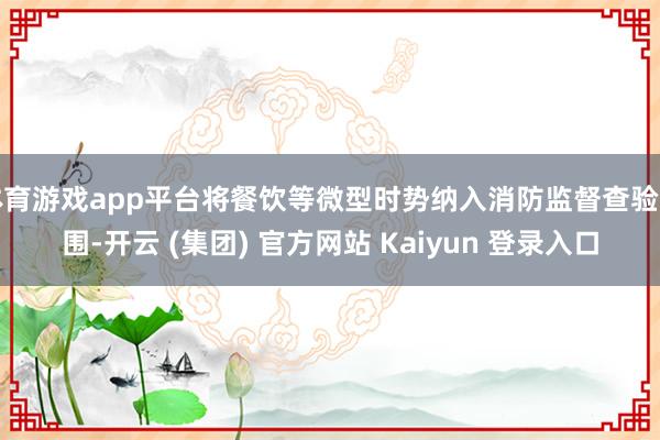 体育游戏app平台将餐饮等微型时势纳入消防监督查验范围-开云 (集团) 官方网站 Kaiyun 登录入口
