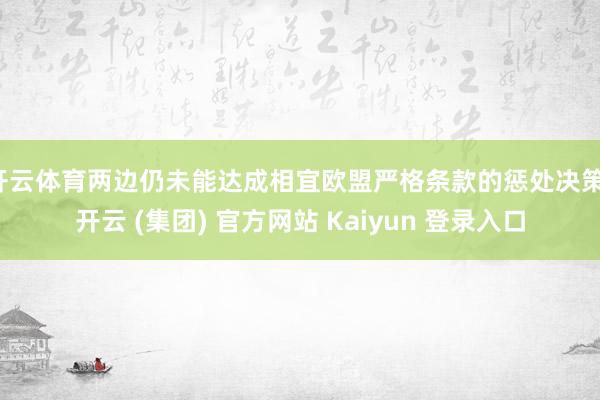 开云体育两边仍未能达成相宜欧盟严格条款的惩处决策-开云 (集团) 官方网站 Kaiyun 登录入口