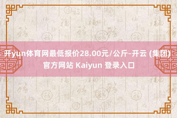 开yun体育网最低报价28.00元/公斤-开云 (集团) 官方网站 Kaiyun 登录入口