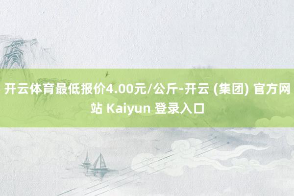 开云体育最低报价4.00元/公斤-开云 (集团) 官方网站 Kaiyun 登录入口
