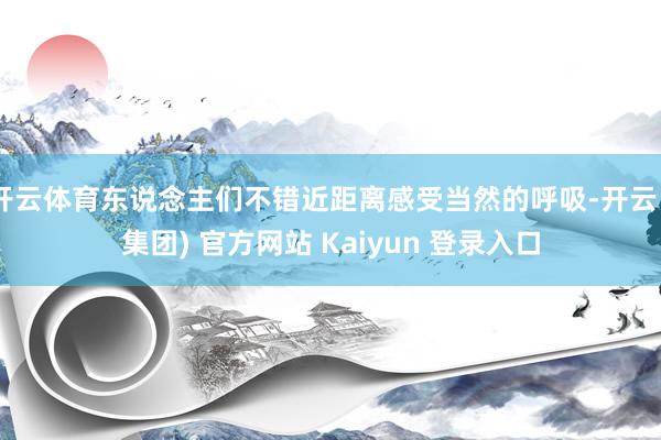 开云体育东说念主们不错近距离感受当然的呼吸-开云 (集团) 官方网站 Kaiyun 登录入口