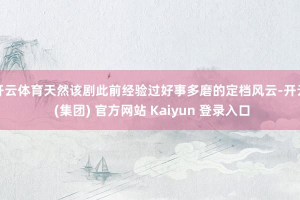 开云体育天然该剧此前经验过好事多磨的定档风云-开云 (集团) 官方网站 Kaiyun 登录入口