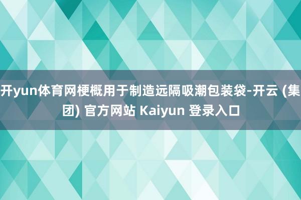 开yun体育网梗概用于制造远隔吸潮包装袋-开云 (集团) 官方网站 Kaiyun 登录入口
