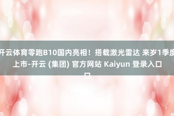 开云体育零跑B10国内亮相！搭载激光雷达 来岁1季度上市-开云 (集团) 官方网站 Kaiyun 登录入口